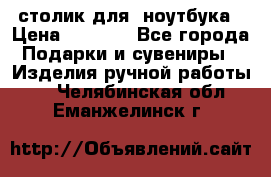 столик для  ноутбука › Цена ­ 1 200 - Все города Подарки и сувениры » Изделия ручной работы   . Челябинская обл.,Еманжелинск г.